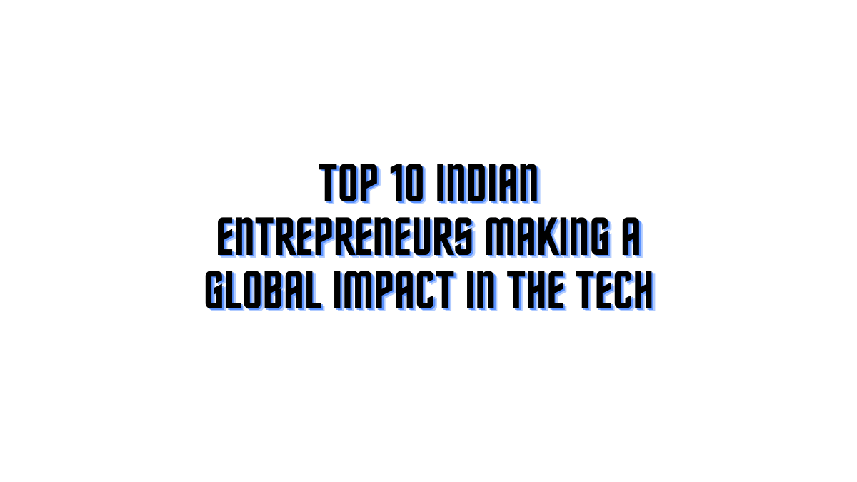 Top 10 Indian Entrepreneurs Making a Global Impact in the Tech World